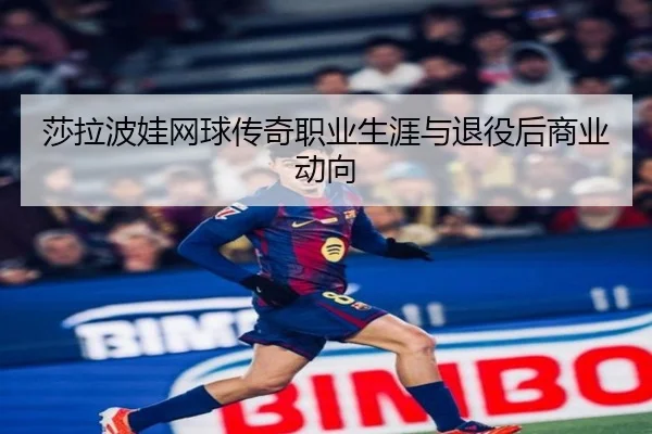 莎拉波娃网球传奇职业生涯与退役后商业动向